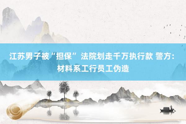 江苏男子被“担保” 法院划走千万执行款 警方: 材料系工行员工伪造