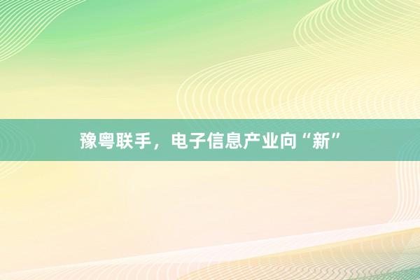 豫粤联手，电子信息产业向“新”