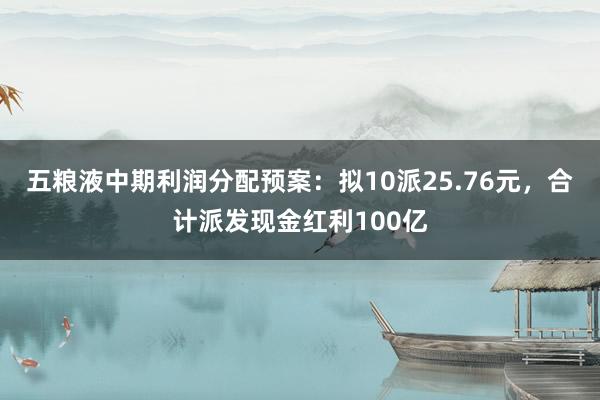 五粮液中期利润分配预案：拟10派25.76元，合计派发现金红利100亿