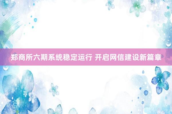 郑商所六期系统稳定运行 开启网信建设新篇章