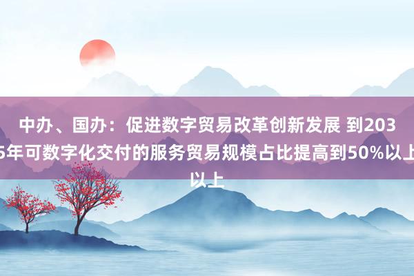 中办、国办：促进数字贸易改革创新发展 到2035年可数字化交付的服务贸易规模占比提高到50%以上