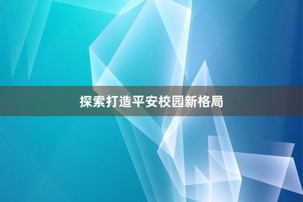 探索打造平安校园新格局