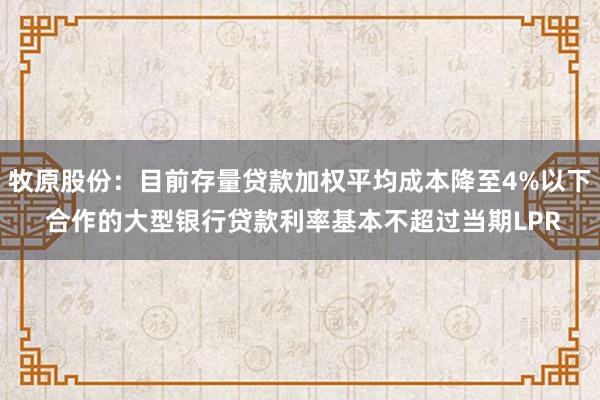 牧原股份：目前存量贷款加权平均成本降至4%以下 合作的大型银行贷款利率基本不超过当期LPR