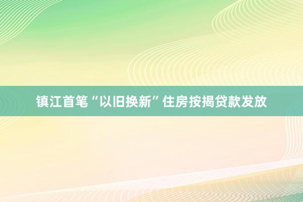 镇江首笔“以旧换新”住房按揭贷款发放