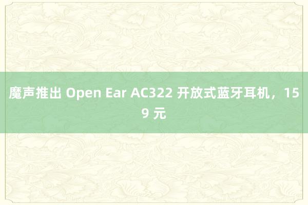 魔声推出 Open Ear AC322 开放式蓝牙耳机，159 元