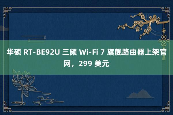 华硕 RT-BE92U 三频 Wi-Fi 7 旗舰路由器上架官网，299 美元