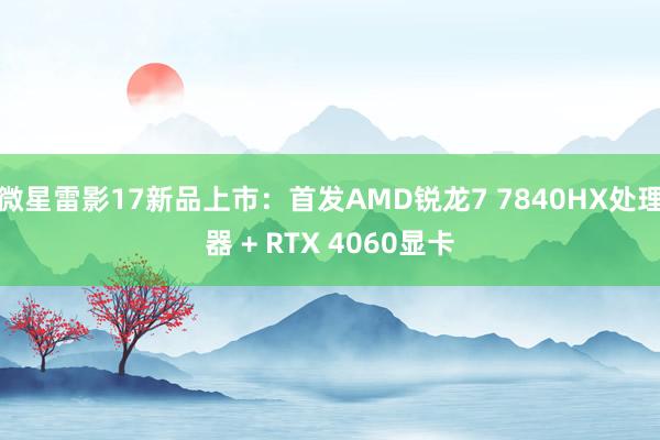 微星雷影17新品上市：首发AMD锐龙7 7840HX处理器 + RTX 4060显卡