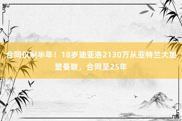 合同仅剩半年！18岁迪亚洛2130万从亚特兰大加盟曼联，合同至25年