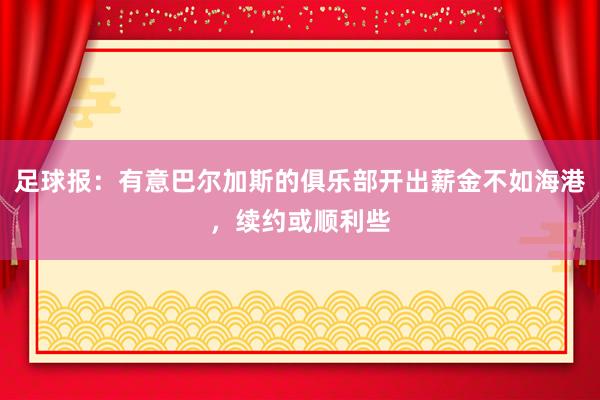 足球报：有意巴尔加斯的俱乐部开出薪金不如海港，续约或顺利些