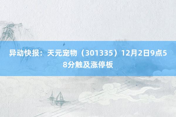 异动快报：天元宠物（301335）12月2日9点58分触及涨停板