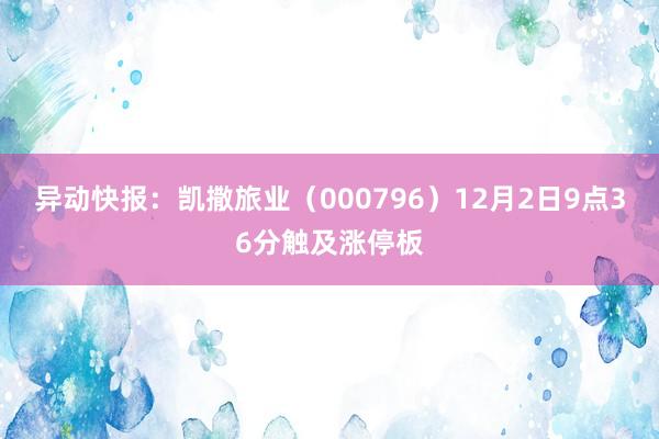 异动快报：凯撒旅业（000796）12月2日9点36分触及涨停板