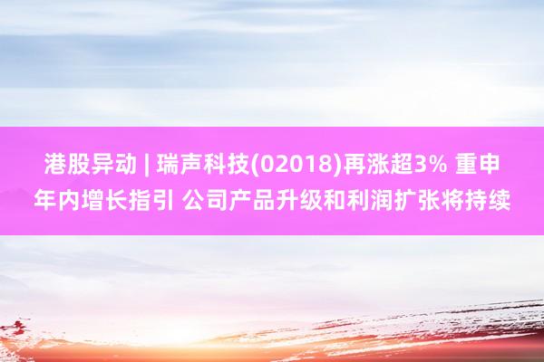 港股异动 | 瑞声科技(02018)再涨超3% 重申年内增长指引 公司产品升级和利润扩张将持续