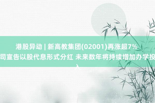 港股异动 | 新高教集团(02001)再涨超7% 公司宣告以股代息形式分红 未来数年将持续增加办学投入