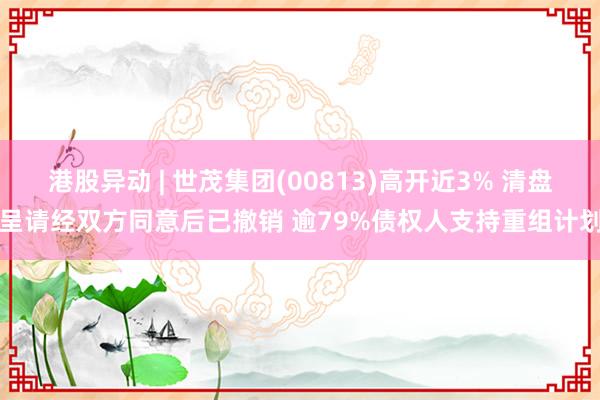 港股异动 | 世茂集团(00813)高开近3% 清盘呈请经双方同意后已撤销 逾79%债权人支持重组计划