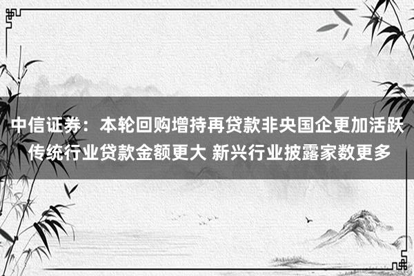 中信证券：本轮回购增持再贷款非央国企更加活跃 传统行业贷款金额更大 新兴行业披露家数更多