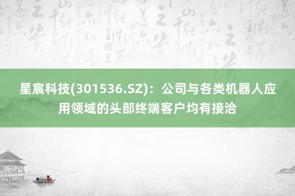 星宸科技(301536.SZ)：公司与各类机器人应用领域的头部终端客户均有接洽