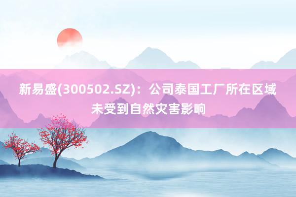 新易盛(300502.SZ)：公司泰国工厂所在区域未受到自然灾害影响