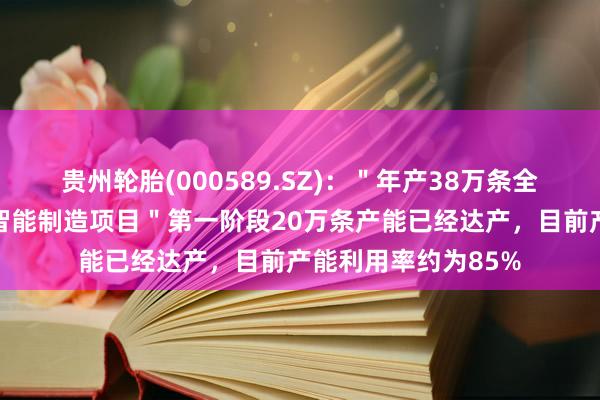 贵州轮胎(000589.SZ)：＂年产38万条全钢工程子午线轮胎智能制造项目＂第一阶段20万条产能已经达产，目前产能利用率约为85%