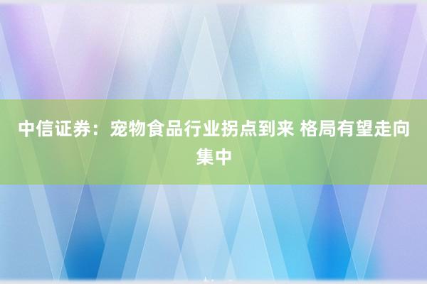 中信证券：宠物食品行业拐点到来 格局有望走向集中