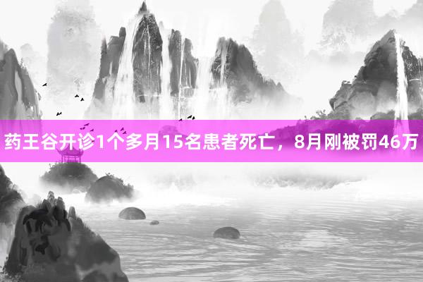 药王谷开诊1个多月15名患者死亡，8月刚被罚46万