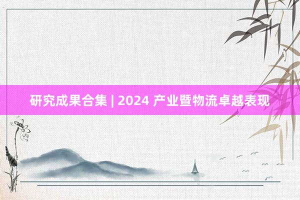 研究成果合集 | 2024 产业暨物流卓越表现