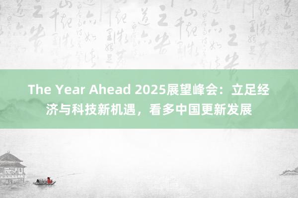 The Year Ahead 2025展望峰会：立足经济与科技新机遇，看多中国更新发展