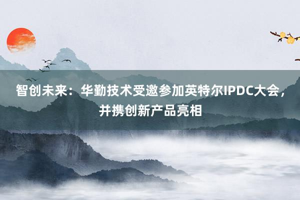 智创未来：华勤技术受邀参加英特尔IPDC大会，并携创新产品亮相