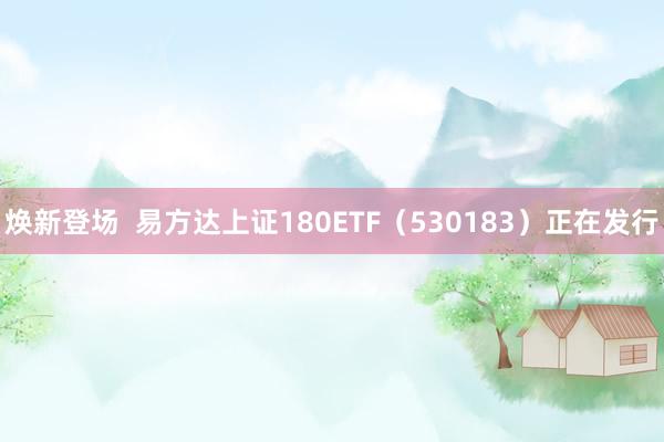 焕新登场  易方达上证180ETF（530183）正在发行