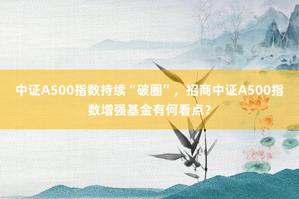 中证A500指数持续“破圈”，招商中证A500指数增强基金有何看点？