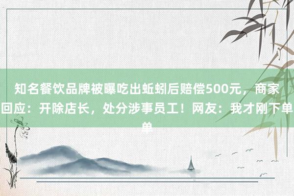 知名餐饮品牌被曝吃出蚯蚓后赔偿500元，商家回应：开除店长，处分涉事员工！网友：我才刚下单