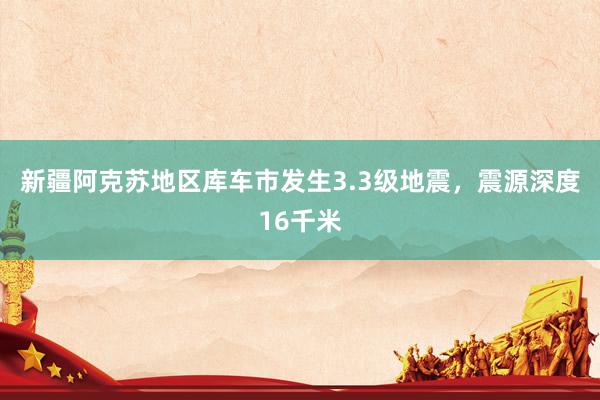 新疆阿克苏地区库车市发生3.3级地震，震源深度16千米