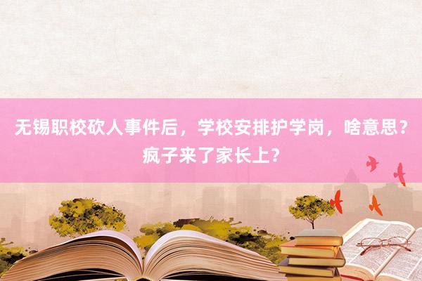 无锡职校砍人事件后，学校安排护学岗，啥意思？疯子来了家长上？