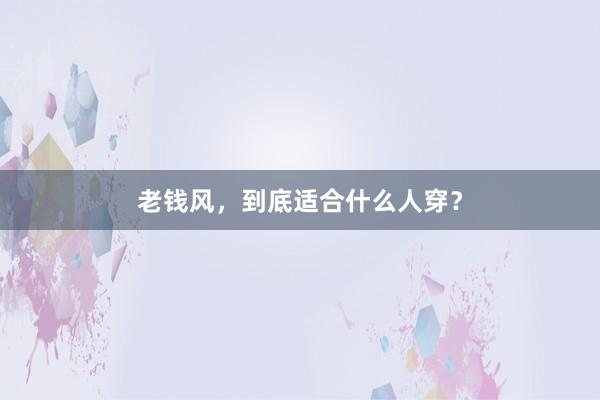 老钱风，到底适合什么人穿？