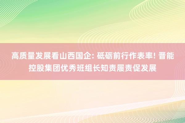 高质量发展看山西国企: 砥砺前行作表率! 晋能控股集团优秀班组长知责履责促发展