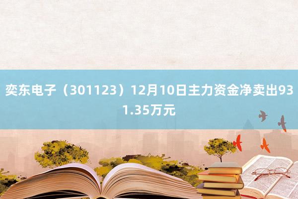 奕东电子（301123）12月10日主力资金净卖出931.35万元