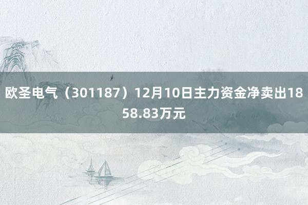 欧圣电气（301187）12月10日主力资金净卖出1858.83万元