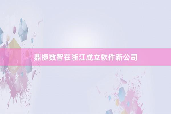 鼎捷数智在浙江成立软件新公司