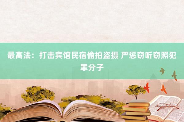 最高法：打击宾馆民宿偷拍盗摄 严惩窃听窃照犯罪分子