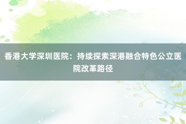 香港大学深圳医院：持续探索深港融合特色公立医院改革路径