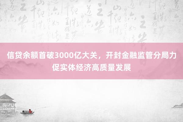 信贷余额首破3000亿大关，开封金融监管分局力促实体经济高质量发展