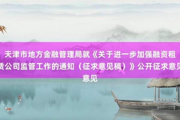 天津市地方金融管理局就《关于进一步加强融资租赁公司监管工作的通知（征求意见稿）》公开征求意见