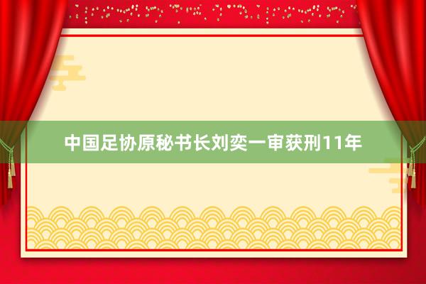 中国足协原秘书长刘奕一审获刑11年