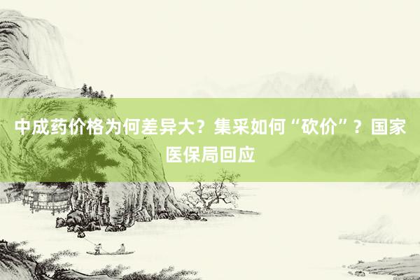 中成药价格为何差异大？集采如何“砍价”？国家医保局回应