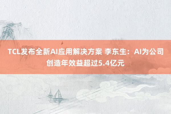 TCL发布全新AI应用解决方案 李东生：AI为公司创造年效益超过5.4亿元