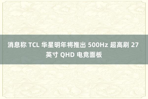 消息称 TCL 华星明年将推出 500Hz 超高刷 27 英寸 QHD 电竞面板