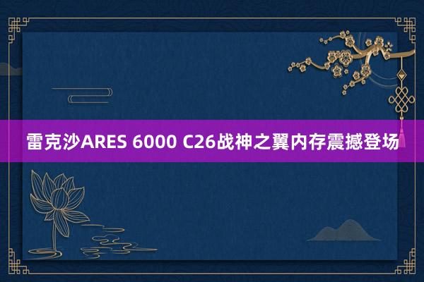 雷克沙ARES 6000 C26战神之翼内存震撼登场