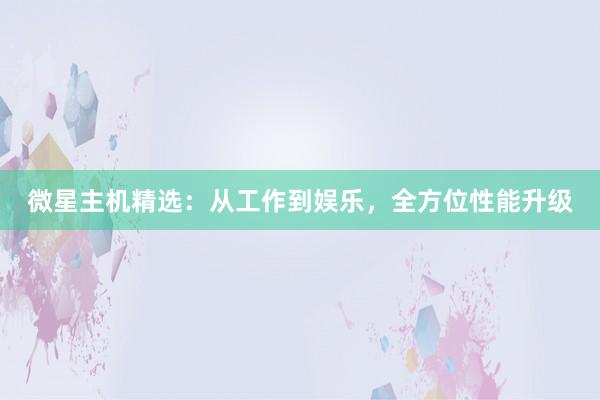 微星主机精选：从工作到娱乐，全方位性能升级