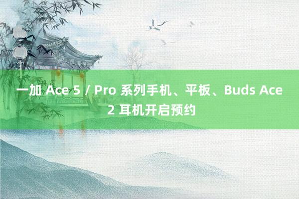 一加 Ace 5 / Pro 系列手机、平板、Buds Ace 2 耳机开启预约