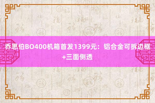 乔思伯BO400机箱首发1399元：铝合金可拆边框+三面侧透