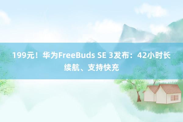 199元！华为FreeBuds SE 3发布：42小时长续航、支持快充